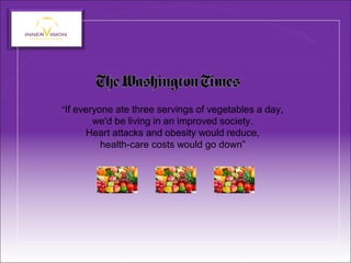 “If everyone ate three servings of vegetables a day,
we'd be living in an improved society.
Heart attacks and obesity would reduce,
health-care costs would go down”
 