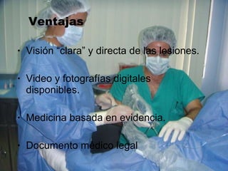 Ventajas Visión “clara” y directa de las lesiones. Video y fotografías digitales disponibles. Medicina basada en evidencia. Documento médico legal  