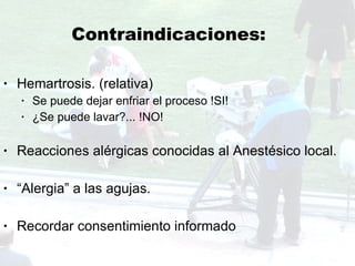 Contraindicaciones: Hemartrosis. (relativa) Se puede dejar enfriar el proceso !SI! ¿Se puede lavar?... !NO! Reacciones alérgicas conocidas al Anestésico local. “ Alergia” a las agujas.  Recordar consentimiento informado 