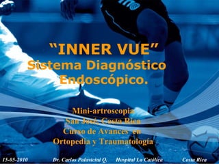 “ INNER VUE” Sistema Diagnóstico  Endoscópico. 15-05-2010  Dr. Carlos Palavicini Q.  Hospital La Católica  Costa Rica Mini-artroscopia San José, Costa Rica Curso de Avances  en  Ortopedia y Traumatología 