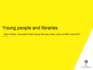 Young people and libraries
Kate O’Grady, Consultant Public Library Services, State Library of NSW, April 2013
 