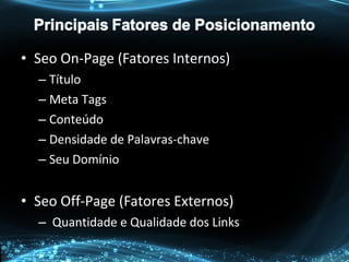 • Seo On-Page (Fatores Internos)
– Título
– Meta Tags
– Conteúdo
– Densidade de Palavras-chave
– Seu Domínio
• Seo Off-Page (Fatores Externos)
– Quantidade e Qualidade dos Links
 