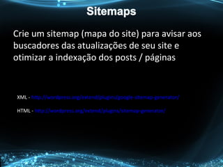 XML - http://wordpress.org/extend/plugins/google-sitemap-generator/
HTML - http://wordpress.org/extend/plugins/sitemap-generator/
Crie um sitemap (mapa do site) para avisar aos
buscadores das atualizações de seu site e
otimizar a indexação dos posts / páginas
 
