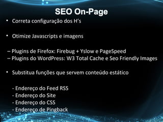 • Correta configuração dos H’s
• Otimize Javascripts e imagens
– Plugins de Firefox: Firebug + Yslow e PageSpeed
– Plugins do WordPress: W3 Total Cache e Seo Friendly Images
• Substitua funções que servem conteúdo estático
- Endereço do Feed RSS
- Endereço do Site
- Endereço do CSS
- Endereço de Pingback
 