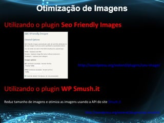 Utilizando o plugin Seo Friendly Images
Utilizando o plugin WP Smush.it
Reduz tamanho de imagens e otimiza as imagens usando a API do site Smush.it
http://wordpress.org/extend/plugins/wp-smushit/
http://wordpress.org/extend/plugins/seo-image/
Plugin usado para adicionar
os atributos ALT e TITLE em
todas as imagens postadas
 