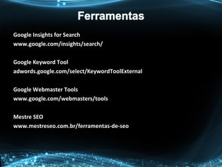 Google Insights for Search
www.google.com/insights/search/
Google Keyword Tool
adwords.google.com/select/KeywordToolExternal
Google Webmaster Tools
www.google.com/webmasters/tools
Mestre SEO
www.mestreseo.com.br/ferramentas-de-seo
 