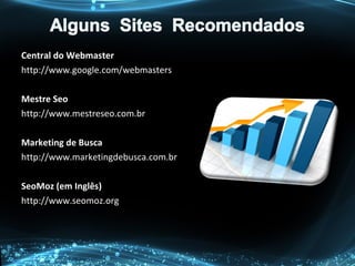 Central do Webmaster
http://www.google.com/webmasters
Mestre Seo
http://www.mestreseo.com.br
Marketing de Busca
http://www.marketingdebusca.com.br
SeoMoz (em Inglês)
http://www.seomoz.org
 