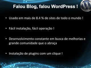 • Usado em mais de 8.4 % de sites de todo o mundo !
• Fácil instalação, fácil operação !
• Desenvolvimento constante em busca de melhorias e
grande comunidade que o abraça
• Instalação de plugins com um clique !
 