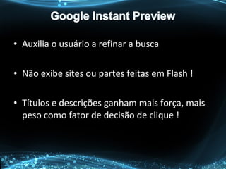 • Auxilia o usuário a refinar a busca
• Não exibe sites ou partes feitas em Flash !
• Títulos e descrições ganham mais força, mais
peso como fator de decisão de clique !
 