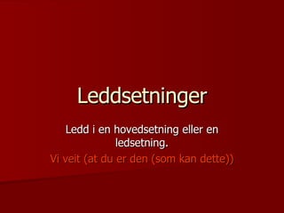 Leddsetninger Ledd i en hovedsetning eller en ledsetning. Vi veit (at du er den (som kan dette)) 