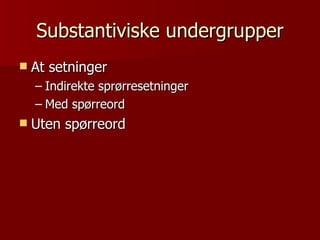 Substantiviske undergrupper At setninger Indirekte sprørresetninger Med spørreord Uten spørreord 