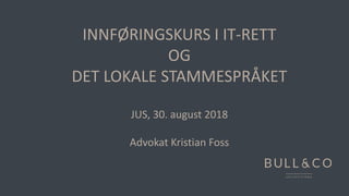 INNFØRINGSKURS I IT-RETT
OG
DET LOKALE STAMMESPRÅKET
JUS, 30. august 2018
Advokat Kristian Foss
 