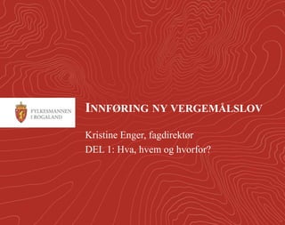 1 
INNFØRING NY VERGEMÅLSLOV 
Kristine Enger, fagdirektør 
DEL 1: Hva, hvem og hvorfor? 
 