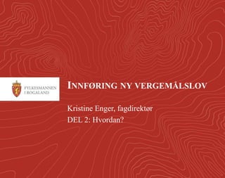 1 
INNFØRING NY VERGEMÅLSLOV 
Kristine Enger, fagdirektør 
DEL 2: Hvordan? 
 