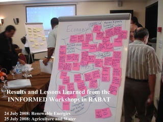 Results and Lessons Learned from the  INNFORMED Workshops in RABAT 24 July 2008: Renewable Energies 25 July 2008: Agriculture and Water 