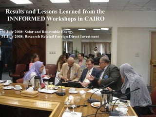 Results and Lessons Learned from the  INNFORMED Workshops in CAIRO 30 July 2008: Solar and Renewable Energy 31 July 2008: Research Related Foreign Direct Investment 
