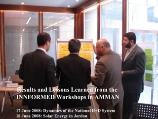 Results and Lessons Learned from the  INNFORMED Workshops in AMMAN 17 June 2008: Dynamics of the National R+D System 18 June 2008: Solar Energy in Jordan 