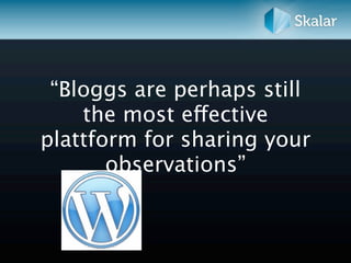 “Bloggs are perhaps still
    the most effective
plattform for sharing your
       observations”
 