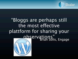 “Bloggs are perhaps still
    the most effective
plattform for sharing your
       observations” Engage
              Brian Solis,
 