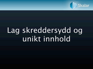 Lag skreddersydd og
    unikt innhold
 