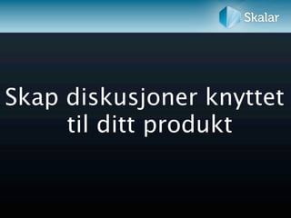 Skap diskusjoner knyttet
     til ditt produkt
 
