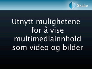 Utnytt mulighetene
     for å vise
multimediainnhold
som video og bilder
 