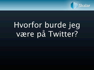 Hvorfor burde jeg
være på Twitter?
 