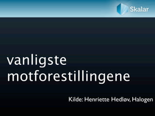 vanligste
motforestillingene
        Kilde: Henriette Hedløv, Halogen
 