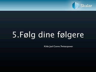 5.Følg dine følgere
        Kilde: Joel Comm, Twitterpower
 
