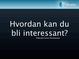 Hvordan kan du
bli interessant?
       Kilde: Joel Comm, Twitterpower
 