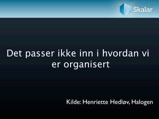 Det passer ikke inn i hvordan vi
         er organisert


             Kilde: Henriette Hedløv, Halogen
 