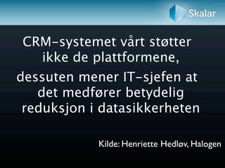 CRM-systemet vårt støtter
    ikke de plattformene,
dessuten mener IT-sjefen at
   det medfører betydelig
 reduksjon i datasikkerheten

            Kilde: Henriette Hedløv, Halogen
 