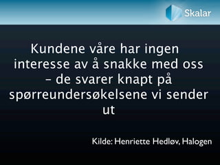 Kundene våre har ingen
 interesse av å snakke med oss
      – de svarer knapt på
spørreundersøkelsene vi sender
                ut

            Kilde: Henriette Hedløv, Halogen
 