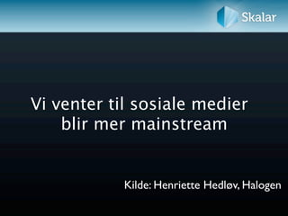 Vi venter til sosiale medier
    blir mer mainstream


            Kilde: Henriette Hedløv, Halogen
 