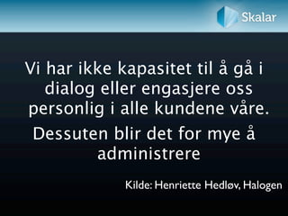 Vi har ikke kapasitet til å gå i
   dialog eller engasjere oss
personlig i alle kundene våre.
 Dessuten blir det for mye å
         administrere
             Kilde: Henriette Hedløv, Halogen
 