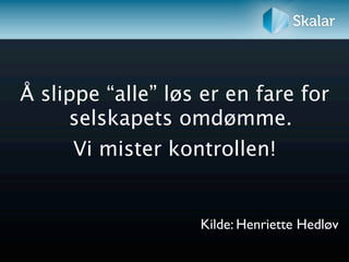 Å slippe “alle” løs er en fare for
     selskapets omdømme.
      Vi mister kontrollen!


                   Kilde: Henriette Hedløv
 