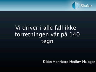 Vi driver i alle fall ikke
forretningen vår på 140
           tegn


           Kilde: Henriette Hedløv, Halogen
 