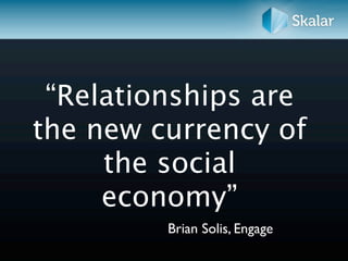“Relationships are
the new currency of
     the social
     economy”
         Brian Solis, Engage
 