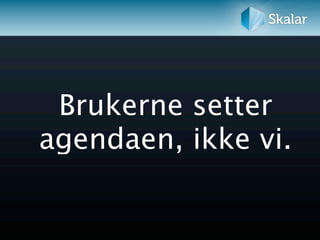 Brukerne setter
agendaen, ikke vi.
 