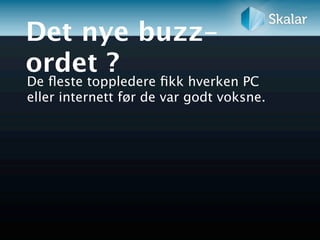 Det nye buzz-
ordet ?
De ﬂeste toppledere ﬁkk hverken PC
eller internett før de var godt voksne.
 