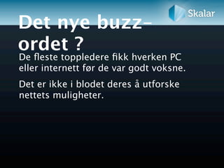 Det nye buzz-
ordet ?
De ﬂeste toppledere ﬁkk hverken PC
eller internett før de var godt voksne.
Det er ikke i blodet deres å utforske
nettets muligheter.
 