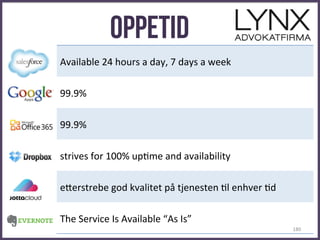 Oppetid
Available	
  24	
  hours	
  a	
  day,	
  7	
  days	
  a	
  week	
  
99.9%	
  
99.9%	
  
strives	
  for	
  100%	
  upjme	
  and	
  availability	
  
e=erstrebe	
  god	
  kvalitet	
  på	
  tjenesten	
  jl	
  enhver	
  jd	
  
The	
  Service	
  Is	
  Available	
  “As	
  Is”	
  
180	
  
 