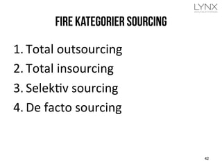 Fire kategorier sourcing
1. Total	
  outsourcing	
  
2. Total	
  insourcing	
  
3. Selekjv	
  sourcing	
  
4. De	
  facto	
  sourcing	
  
42
 