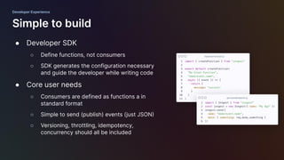 ● Developer SDK
○ Define functions, not consumers
○ SDK generates the configuration necessary
and guide the developer whil...