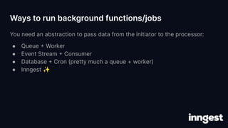 Ways to run background functions/jobs
You need an abstraction to pass data from the initiator to the processor:
● Queue + ...