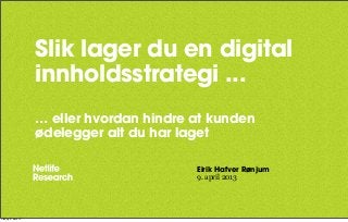 Slik lager du en digital
                      innholdsstrategi ...
                      … eller hvordan hindre at kunden
                      ødelegger alt du har laget

                                             Eirik Hafver Rønjum
                                             9. april 2013




tirsdag 9. april 13
 