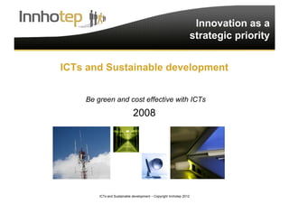 ICTs and Sustainable development – Copyright Innhotep 2012 1
Innovation as a
strategic priority
ICTs and Sustainable development
Be green and cost effective with ICTs
2008
 