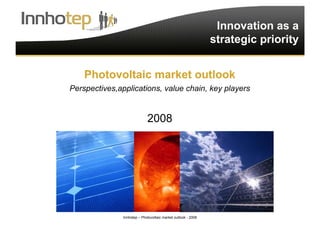 Innhotep – Photovoltaic market outlook - 2008 1
Innovation as a
strategic priority
Photovoltaic market outlook
Perspectives,applications, value chain, key players
2008
 
