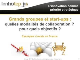 L’innovation comme
                                                                priorité stratégique


  Grands groupes et start-ups :
quelles modalités de collaboration ?
        pour quels objectifs ?
                                            x

        Exemples choisis en France




         Innhotep – 2013 - Quelles collaborations entre les grands groupes et les start-ups ?   1
 