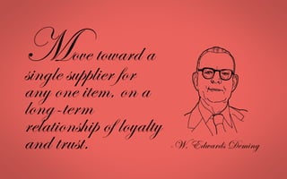 Move toward a
single supplier for
any one item, on a
long-term
relationship of loyalty
and trust. -W. Edwards Deming
 